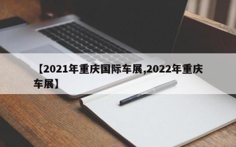 【2021年重庆国际车展,2022年重庆车展】