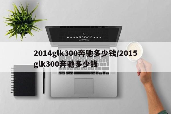 2014glk300奔驰多少钱/2015glk300奔驰多少钱
