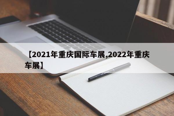 【2021年重庆国际车展,2022年重庆车展】