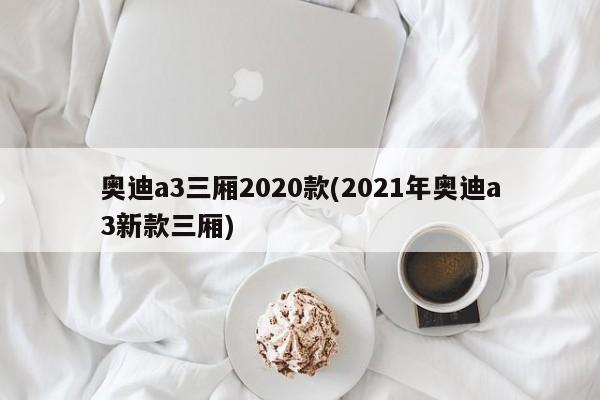 奥迪a3三厢2020款(2021年奥迪a3新款三厢)