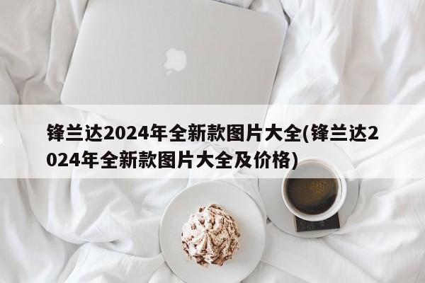 锋兰达2024年全新款图片大全(锋兰达2024年全新款图片大全及价格)