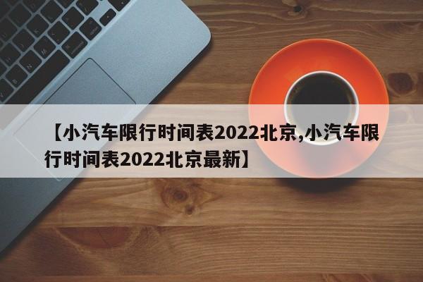 【小汽车限行时间表2022北京,小汽车限行时间表2022北京最新】