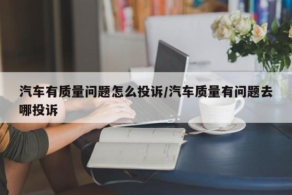 汽车有质量问题怎么投诉/汽车质量有问题去哪投诉