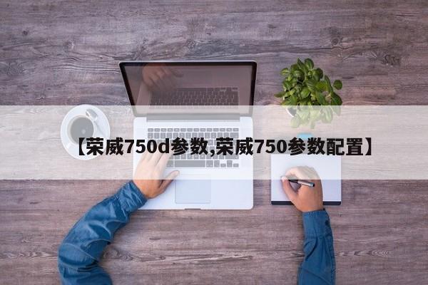 【荣威750d参数,荣威750参数配置】