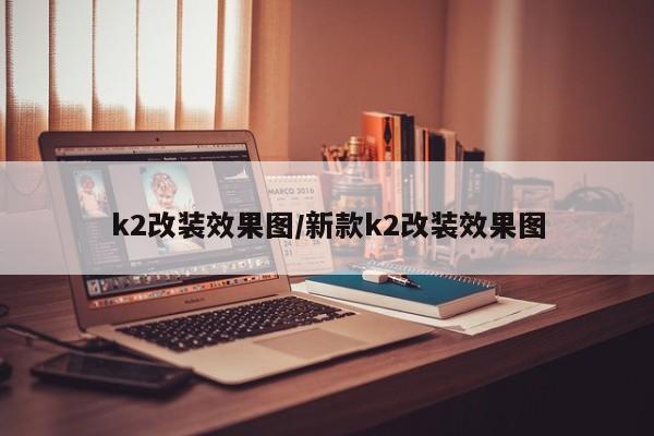 k2改装效果图/新款k2改装效果图
