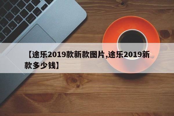 【途乐2019款新款图片,途乐2019新款多少钱】