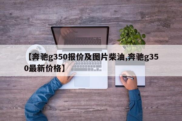 【奔驰g350报价及图片柴油,奔驰g350最新价格】