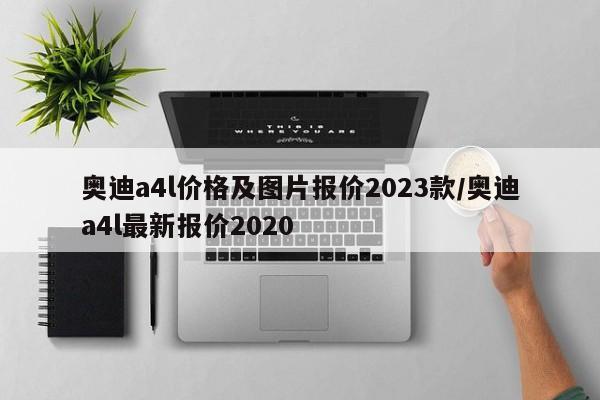 奥迪a4l价格及图片报价2023款/奥迪a4l最新报价2020