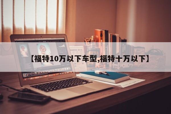 【福特10万以下车型,福特十万以下】