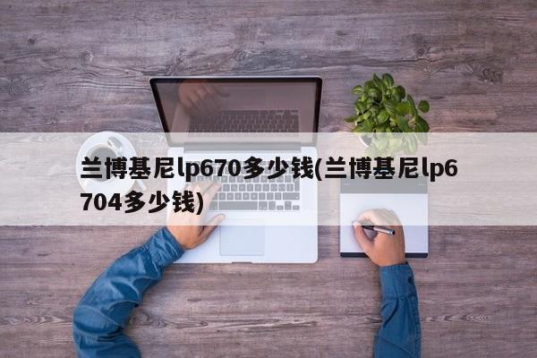 兰博基尼lp670多少钱(兰博基尼lp6704多少钱)