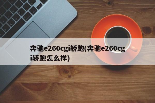 奔驰e260cgi轿跑(奔驰e260cgi轿跑怎么样)