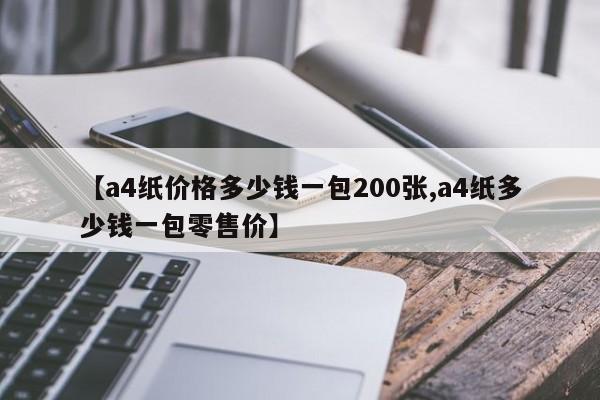 【a4纸价格多少钱一包200张,a4纸多少钱一包零售价】