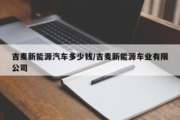吉麦新能源汽车多少钱/吉麦新能源车业有限公司