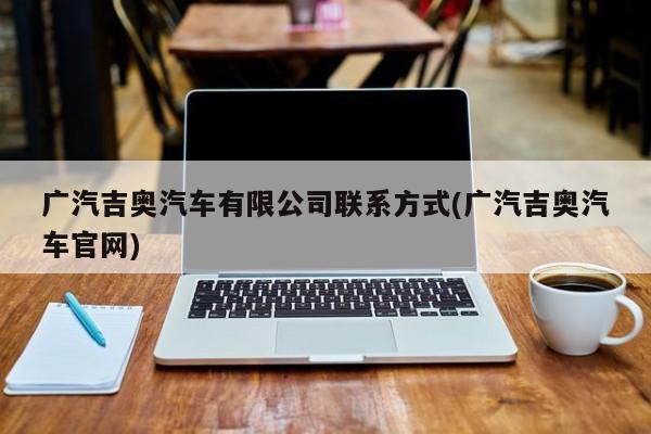 广汽吉奥汽车有限公司联系方式(广汽吉奥汽车官网)