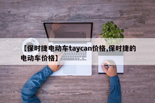 【保时捷电动车taycan价格,保时捷的电动车价格】