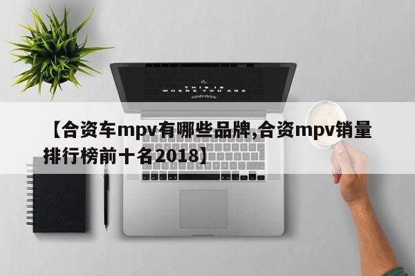 【合资车mpv有哪些品牌,合资mpv销量排行榜前十名2018】