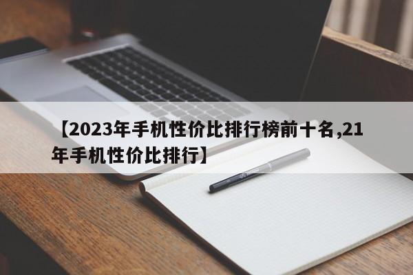 【2023年手机性价比排行榜前十名,21年手机性价比排行】