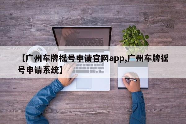 【广州车牌摇号申请官网app,广州车牌摇号申请系统】