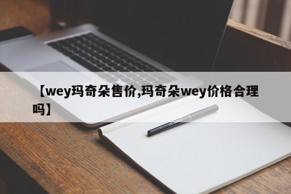 【wey玛奇朵售价,玛奇朵wey价格合理吗】