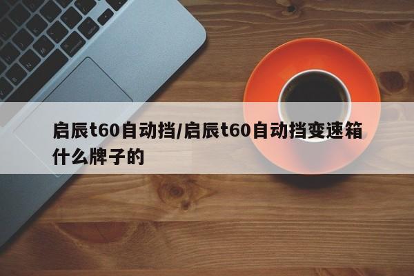 启辰t60自动挡/启辰t60自动挡变速箱什么牌子的