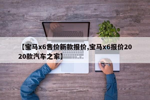 【宝马x6售价新款报价,宝马x6报价2020款汽车之家】