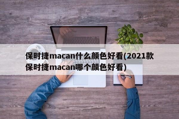 保时捷macan什么颜色好看(2021款保时捷macan哪个颜色好看)