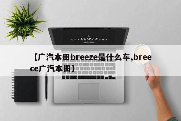 【广汽本田breeze是什么车,breece广汽本田】