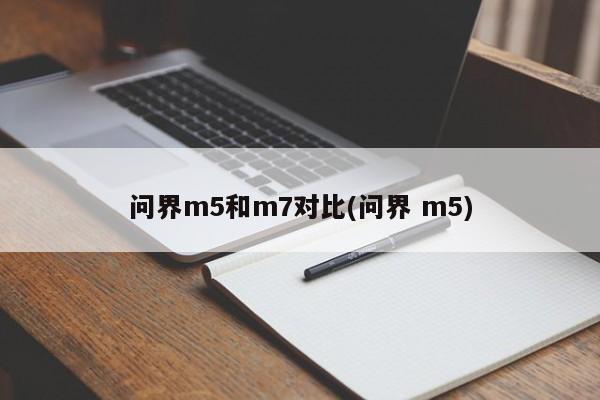 问界m5和m7对比(问界 m5)