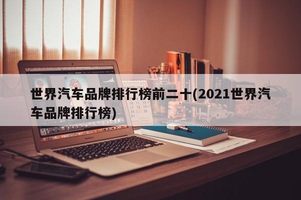世界汽车品牌排行榜前二十(2021世界汽车品牌排行榜)