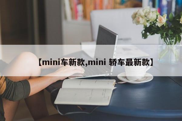 【mini车新款,mini 轿车最新款】